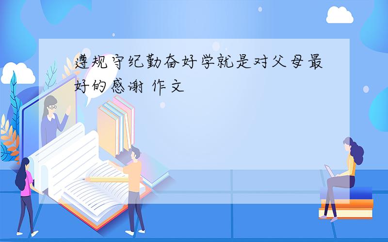 遵规守纪勤奋好学就是对父母最好的感谢 作文