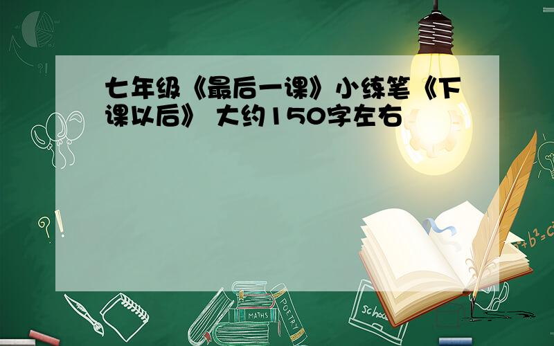 七年级《最后一课》小练笔《下课以后》 大约150字左右