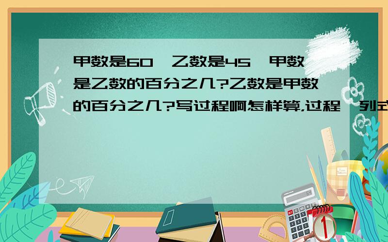 甲数是60,乙数是45,甲数是乙数的百分之几?乙数是甲数的百分之几?写过程啊怎样算，过程、列式