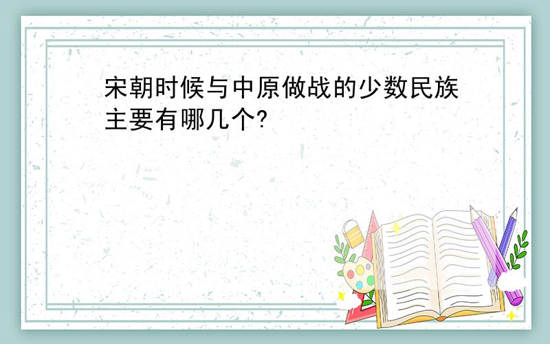 宋朝时候与中原做战的少数民族主要有哪几个?