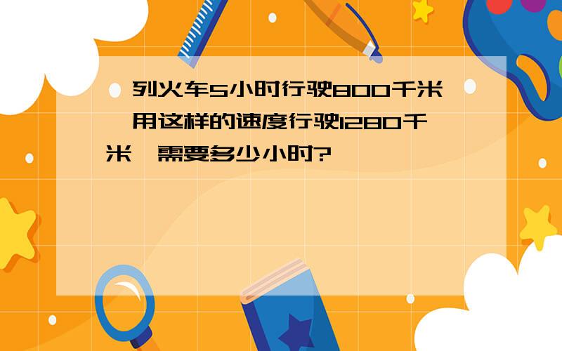 一列火车5小时行驶800千米,用这样的速度行驶1280千米,需要多少小时?