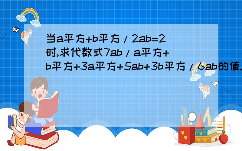 当a平方+b平方/2ab=2时,求代数式7ab/a平方+b平方+3a平方+5ab+3b平方/6ab的值.