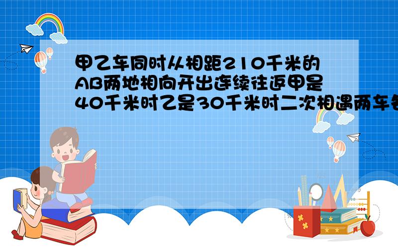 甲乙车同时从相距210千米的AB两地相向开出连续往返甲是40千米时乙是30千米时二次相遇两车各行几千米需用算术法