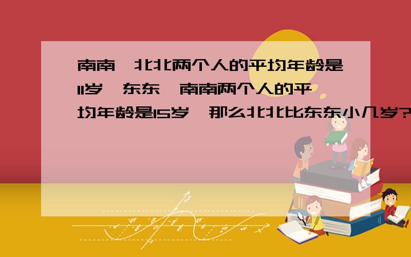 南南、北北两个人的平均年龄是11岁,东东、南南两个人的平均年龄是15岁,那么北北比东东小几岁?