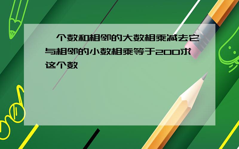 一个数和相邻的大数相乘减去它与相邻的小数相乘等于200求这个数