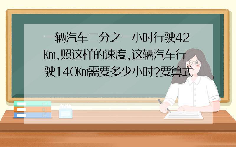 一辆汽车二分之一小时行驶42㎞,照这样的速度,这辆汽车行驶140㎞需要多少小时?要算式