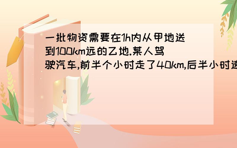 一批物资需要在1h内从甲地送到100km远的乙地.某人驾驶汽车,前半个小时走了40km,后半小时速度是多少才能