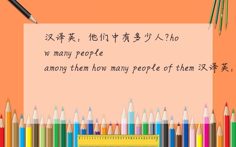 汉译英：他们中有多少人?how many people among them how many people of them 汉译英：他们中有多少人？整句怎么翻译？How many people among them are there?