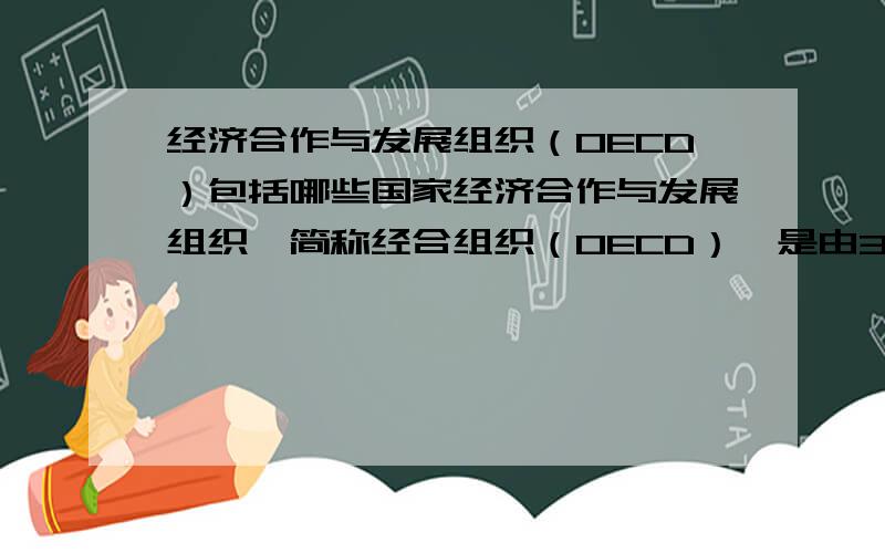 经济合作与发展组织（OECD）包括哪些国家经济合作与发展组织,简称经合组织（OECD）,是由30个市场经济国家组成的政府间国际经济组织,旨在共同应对全球化带来的经济、社会和政府治理等方