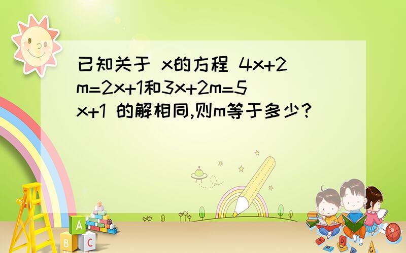 已知关于 x的方程 4x+2m=2x+1和3x+2m=5x+1 的解相同,则m等于多少?