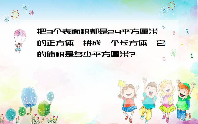 把3个表面积都是24平方厘米的正方体,拼成一个长方体,它的体积是多少平方厘米?