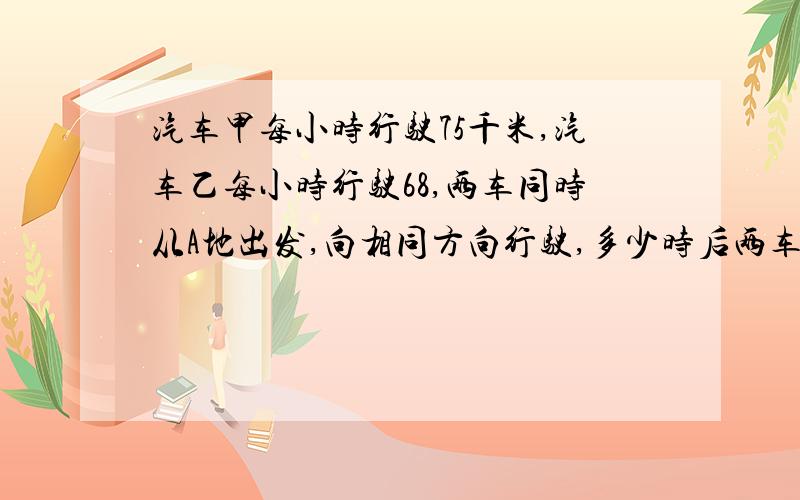 汽车甲每小时行驶75千米,汽车乙每小时行驶68,两车同时从A地出发,向相同方向行驶,多少时后两车相距84千