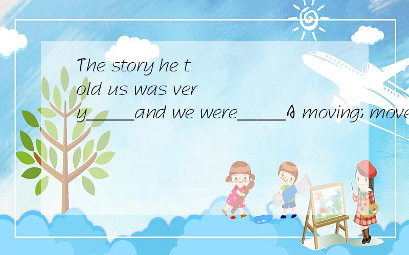 The story he told us was very_____and we were_____A moving;moved deeplyB moved;moving deeplyC moving;moved deepD moved;moving deep