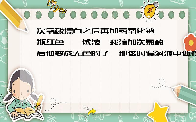 次氯酸漂白之后再加氢氧化钠一瓶红色酚酞试液,我滴加次氯酸后他变成无色的了,那这时候溶液中还存在酚酞分子吗,再加氢氧化钠他还会变红吗