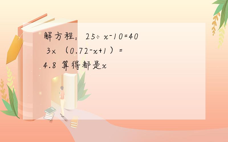 解方程：25÷x-10=40 3×（0.72-x+1）=4.8 算得都是x