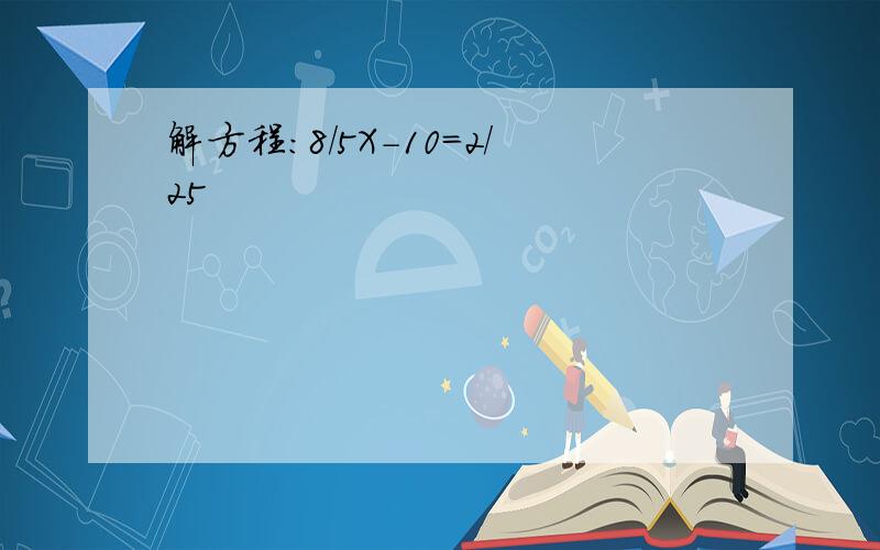 解方程：8/5X-10=2/25