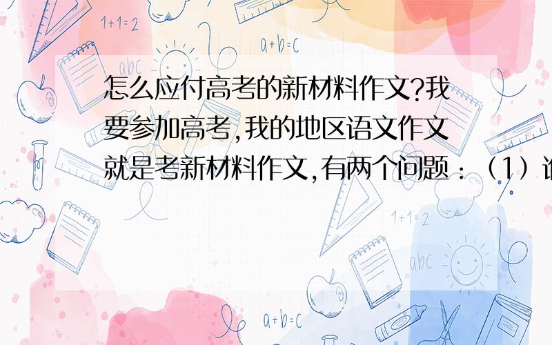 怎么应付高考的新材料作文?我要参加高考,我的地区语文作文就是考新材料作文,有两个问题：（1）谁能帮我归纳一下,新材料作文的大致有几类话题?（2）我还想说,我的文笔不行,但是我至少