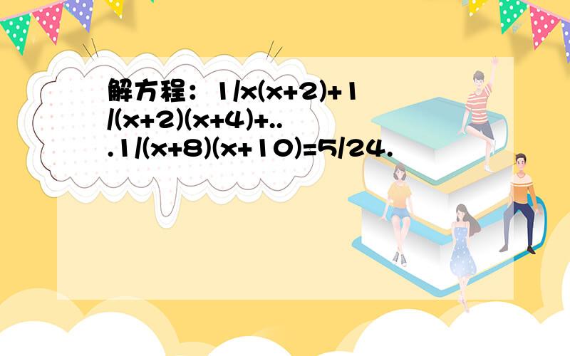 解方程：1/x(x+2)+1/(x+2)(x+4)+...1/(x+8)(x+10)=5/24.