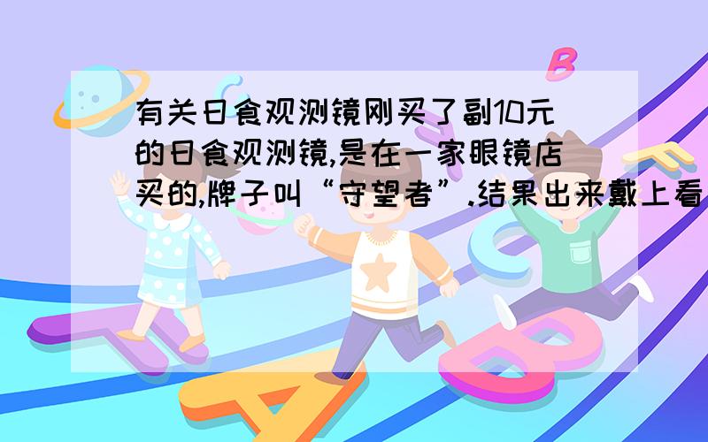 有关日食观测镜刚买了副10元的日食观测镜,是在一家眼镜店买的,牌子叫“守望者”.结果出来戴上看太阳发现个问题：太阳呈淡蓝色.另外,我眼睛近视,我是戴着眼镜再戴上日食观测镜看的,眼