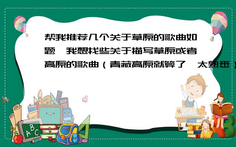 帮我推荐几个关于草原的歌曲如题,我想找些关于描写草原或者高原的歌曲（青藏高原就算了,太熟悉）,