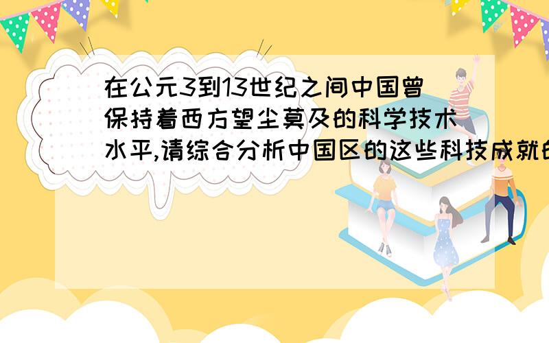 在公元3到13世纪之间中国曾保持着西方望尘莫及的科学技术水平,请综合分析中国区的这些科技成就的原因