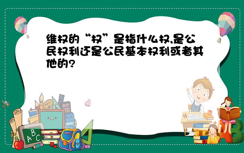 维权的“权”是指什么权,是公民权利还是公民基本权利或者其他的?