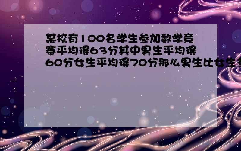 某校有100名学生参加数学竞赛平均得63分其中男生平均得60分女生平均得70分那么男生比女生多多少人