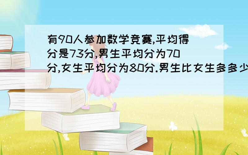 有90人参加数学竞赛,平均得分是73分,男生平均分为70分,女生平均分为80分.男生比女生多多少人?