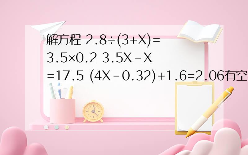 解方程 2.8÷(3+X)=3.5×0.2 3.5X-X=17.5 (4X-0.32)+1.6=2.06有空格的看清楚!