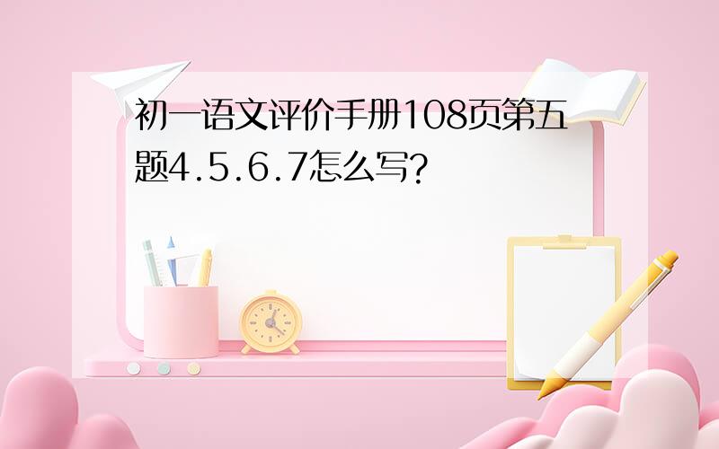 初一语文评价手册108页第五题4.5.6.7怎么写?