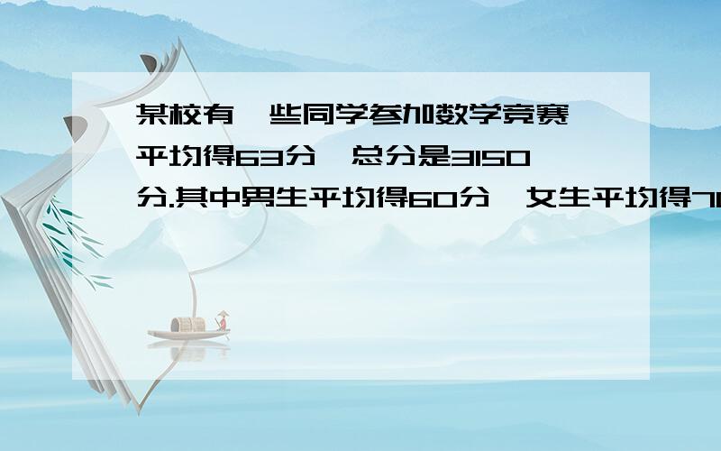 某校有一些同学参加数学竞赛,平均得63分,总分是3150分.其中男生平均得60分,女生平均得70分,参平均得63分,总分是3150分.其中男生平均得60分,女生平均得70分,参加数学竞赛的男.女生各有多少人?