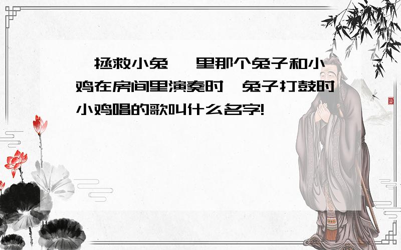 《拯救小兔》 里那个兔子和小鸡在房间里演奏时,兔子打鼓时小鸡唱的歌叫什么名字!