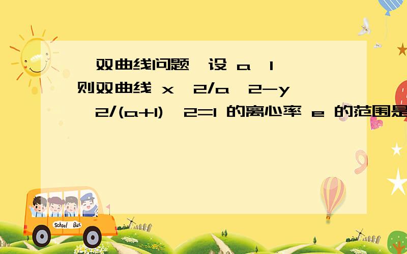 【双曲线问题】设 a>1 ,则双曲线 x^2/a^2-y^2/(a+1)^2=1 的离心率 e 的范围是 .