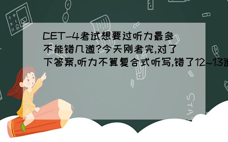 CET-4考试想要过听力最多不能错几道?今天刚考完,对了下答案,听力不算复合式听写,错了12~13道的样子,主要是前面短对话收音机出现了问题,我想问问,错12~13道是不是过不了了假如精确阅读再错