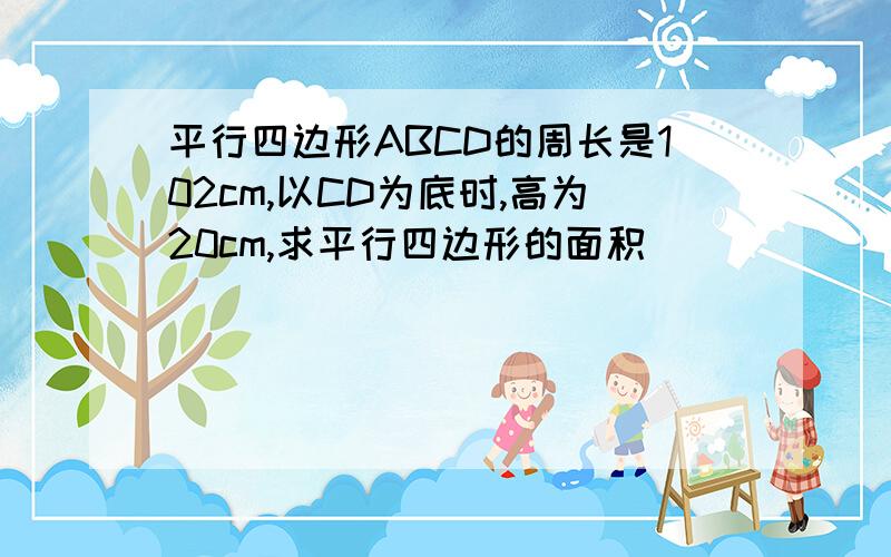 平行四边形ABCD的周长是102cm,以CD为底时,高为20cm,求平行四边形的面积