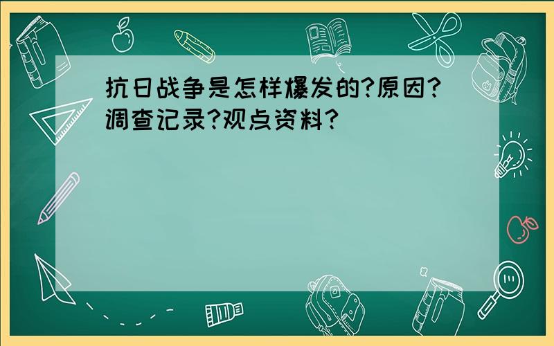 抗日战争是怎样爆发的?原因?调查记录?观点资料?