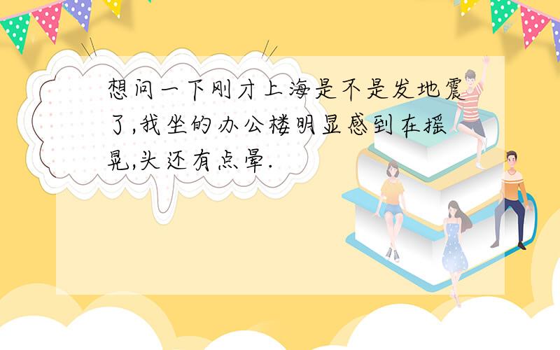 想问一下刚才上海是不是发地震了,我坐的办公楼明显感到在摇晃,头还有点晕.