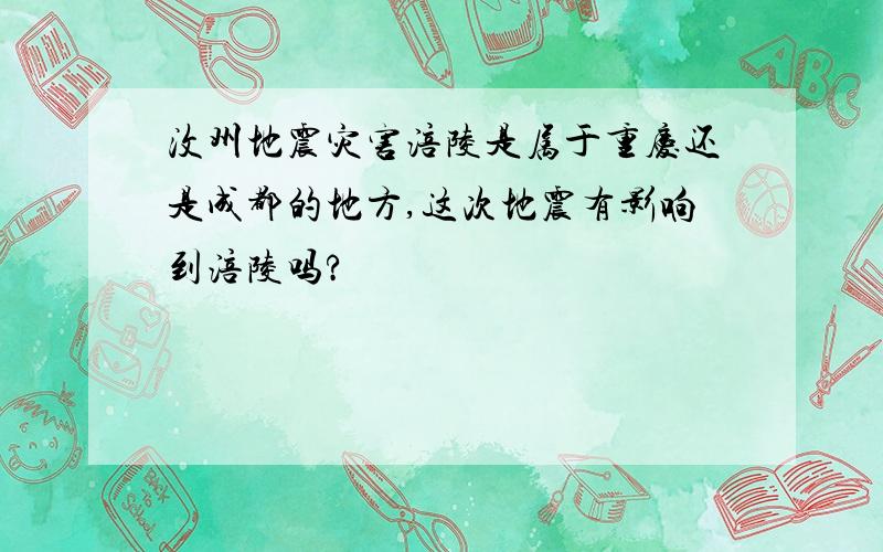 汶州地震灾害涪陵是属于重庆还是成都的地方,这次地震有影响到涪陵吗?