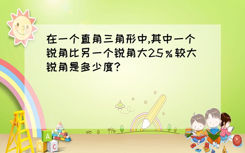 在一个直角三角形中,其中一个锐角比另一个锐角大25％较大锐角是多少度?