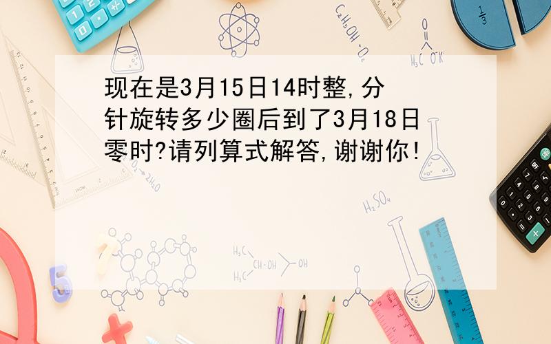 现在是3月15日14时整,分针旋转多少圈后到了3月18日零时?请列算式解答,谢谢你!