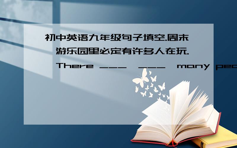 初中英语九年级句子填空.周末,游乐园里必定有许多人在玩.  There ___  ___  many people ___ in the amusement park at the weekend .