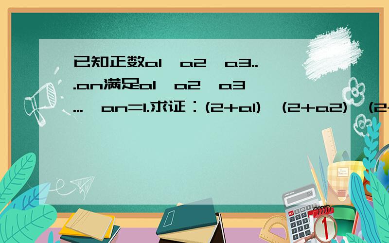 已知正数a1,a2,a3...an满足a1*a2*a3*...*an=1.求证：(2+a1)*(2+a2)*(2+a3)*...*(2+an)>=3^n