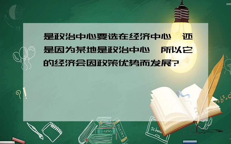 是政治中心要选在经济中心,还是因为某地是政治中心,所以它的经济会因政策优势而发展?