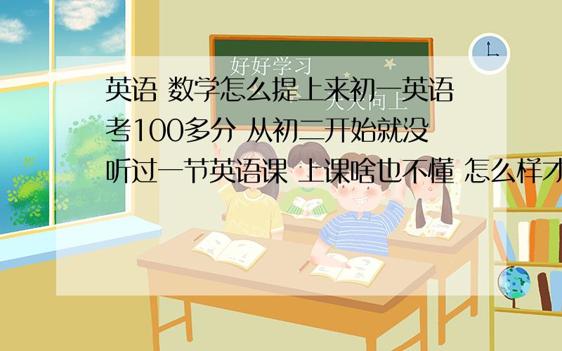 英语 数学怎么提上来初一英语考100多分 从初二开始就没听过一节英语课 上课啥也不懂 怎么样才能提高英语呢?数学必修1函数有很多不懂的 地理都是班第一 化学我已经放弃了 因为下学期我