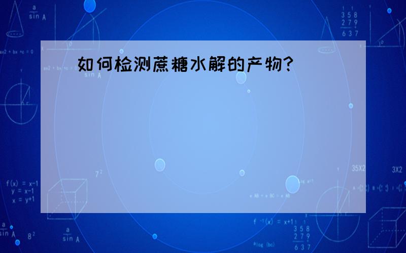 如何检测蔗糖水解的产物?