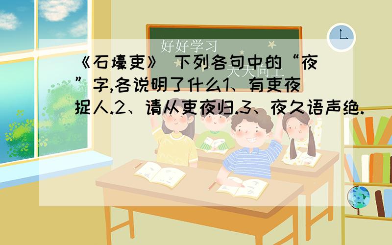 《石壕吏》 下列各句中的“夜”字,各说明了什么1、有吏夜捉人.2、请从吏夜归.3、夜久语声绝.