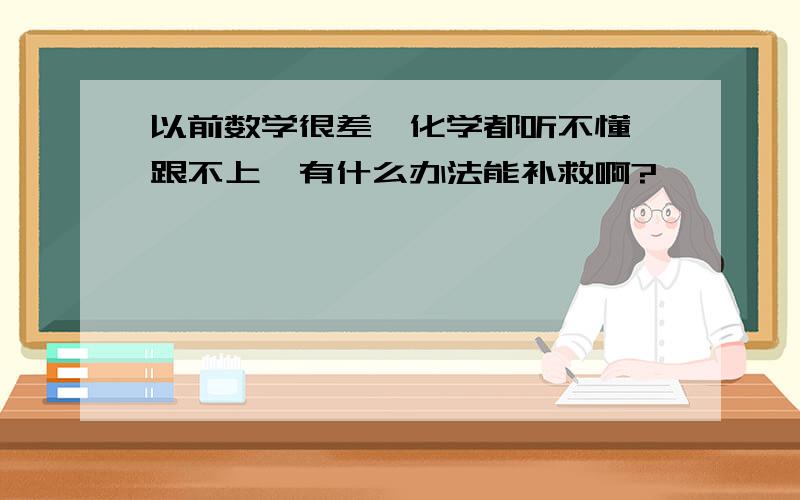 以前数学很差,化学都听不懂,跟不上,有什么办法能补救啊?