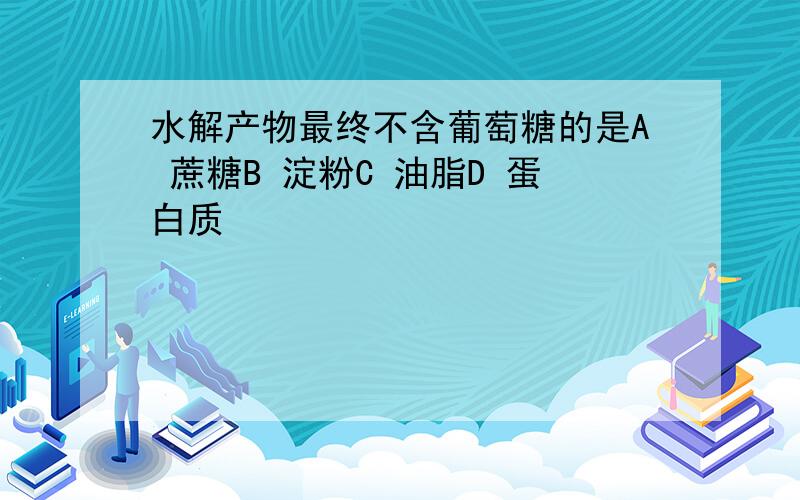 水解产物最终不含葡萄糖的是A 蔗糖B 淀粉C 油脂D 蛋白质