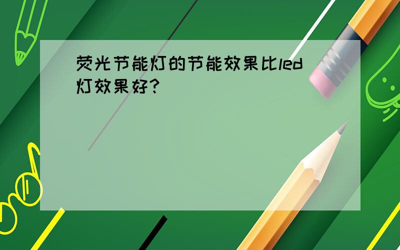 荧光节能灯的节能效果比led灯效果好?