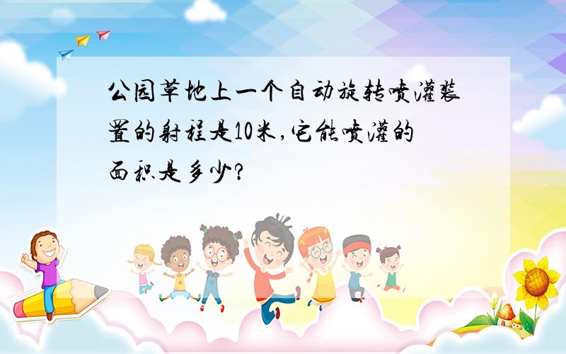 公园草地上一个自动旋转喷灌装置的射程是10米,它能喷灌的面积是多少?